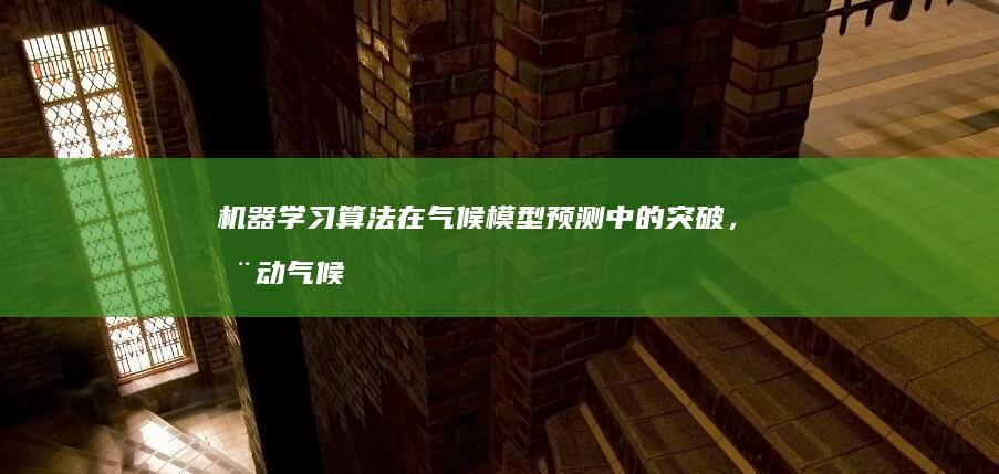 机器学习算法在气候模型预测中的突破，推动气候变化研究的边界