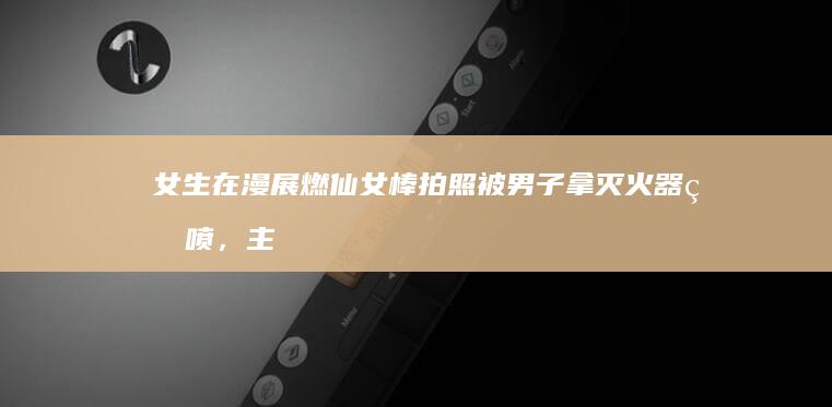 女生在漫展燃仙女棒拍照被男子拿灭火器狂喷，主办方表示不清楚男子身份，如何看待此事？